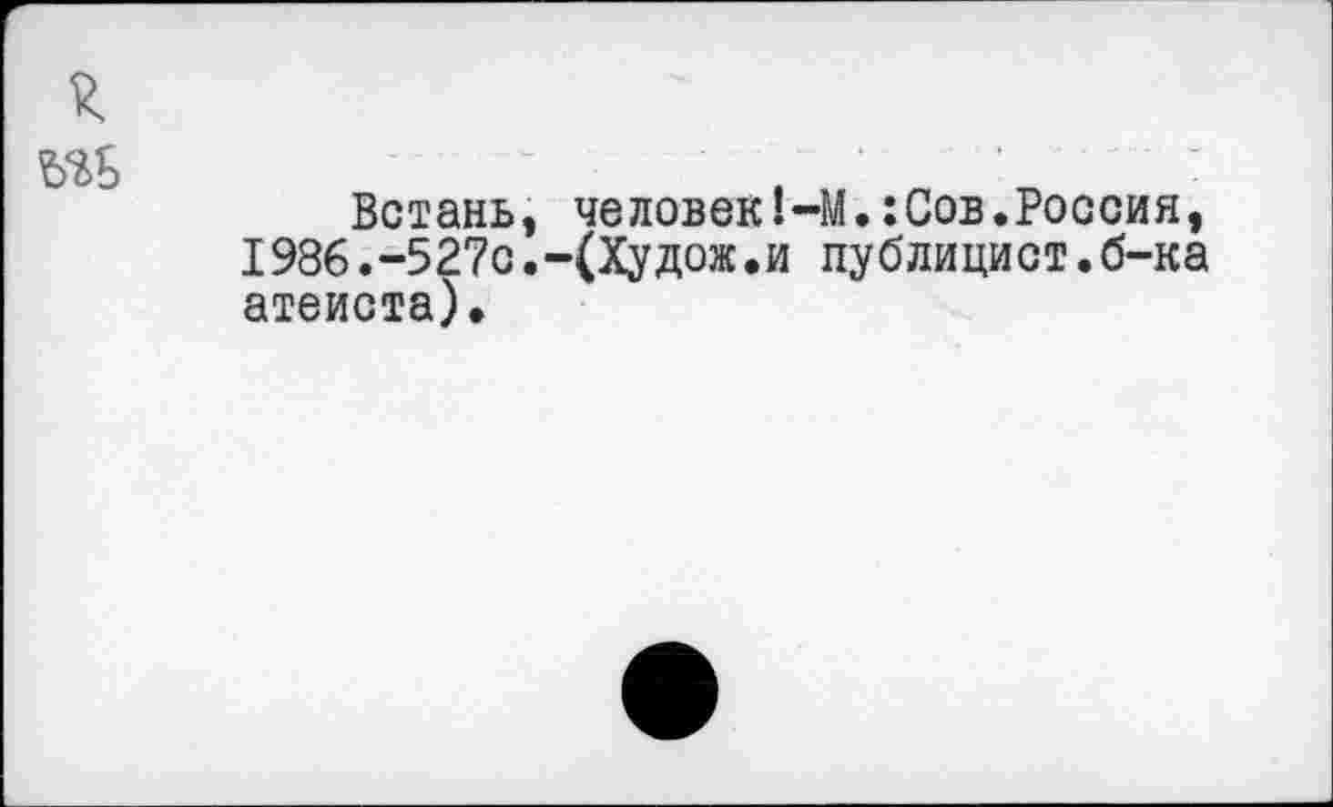 ﻿Встань, человеком.: Сов. Россия, I986.-527с.-(Худож•и публицист.б-ка атеиста).